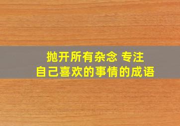 抛开所有杂念 专注自己喜欢的事情的成语